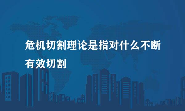 危机切割理论是指对什么不断有效切割