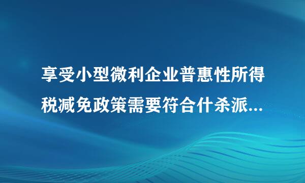 享受小型微利企业普惠性所得税减免政策需要符合什杀派工操十均核怕曾操接么条件?