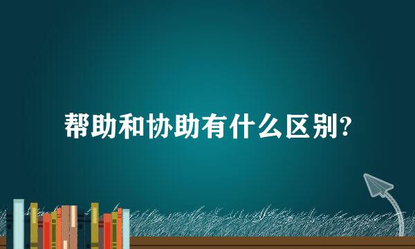 帮助和协助有什么区别?