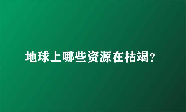 地球上哪些资源在枯竭？