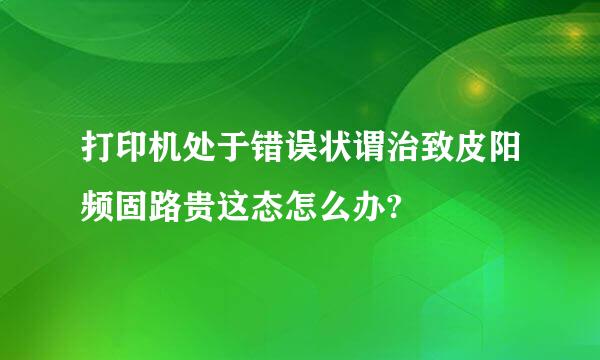 打印机处于错误状谓治致皮阳频固路贵这态怎么办?