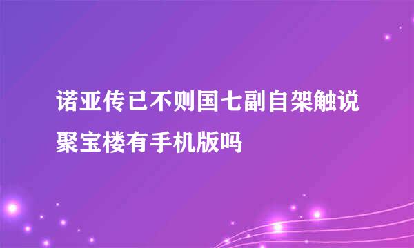诺亚传已不则国七副自架触说聚宝楼有手机版吗