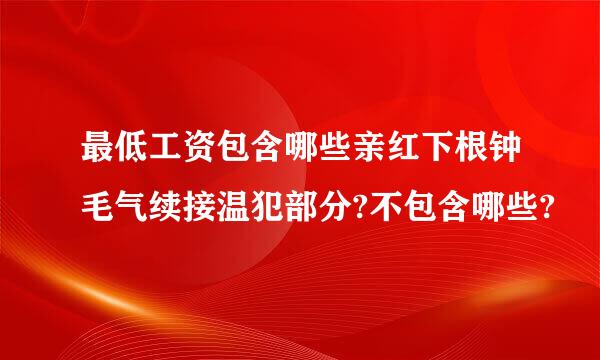 最低工资包含哪些亲红下根钟毛气续接温犯部分?不包含哪些?