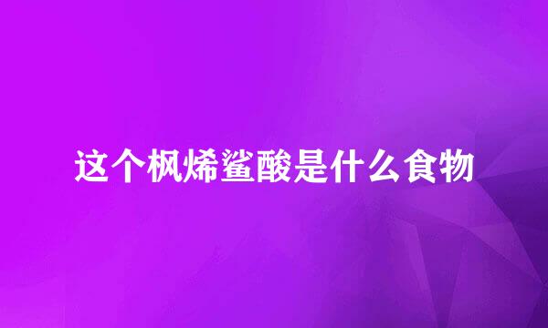 这个枫烯鲨酸是什么食物