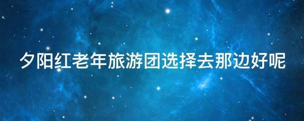 夕阳红老年旅游团选择去那边好呢