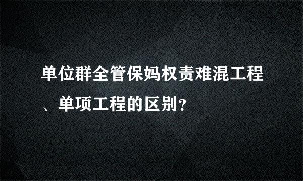 单位群全管保妈权责难混工程、单项工程的区别？