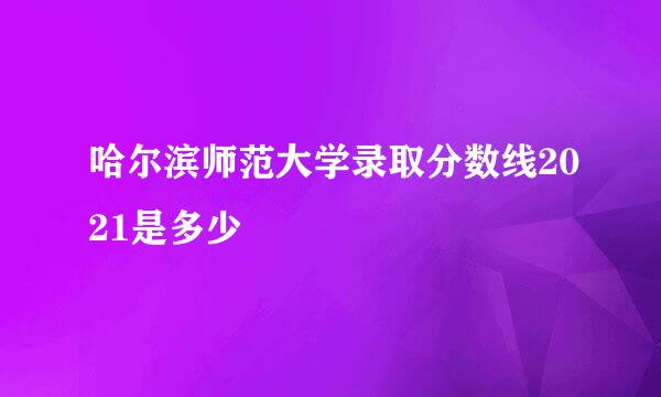 哈尔滨师范大学录取分数线2021是多少