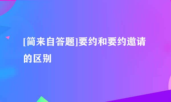 [简来自答题]要约和要约邀请的区别