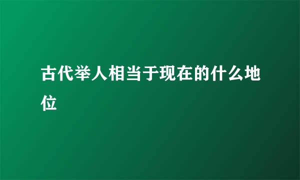 古代举人相当于现在的什么地位