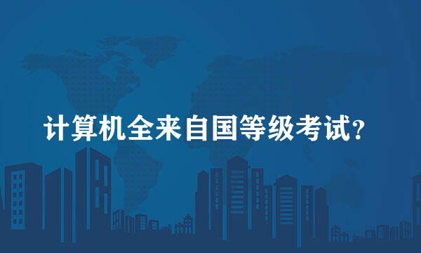 计算机全来自国等级考试？