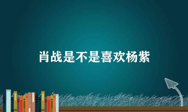 肖战是不是喜欢杨紫