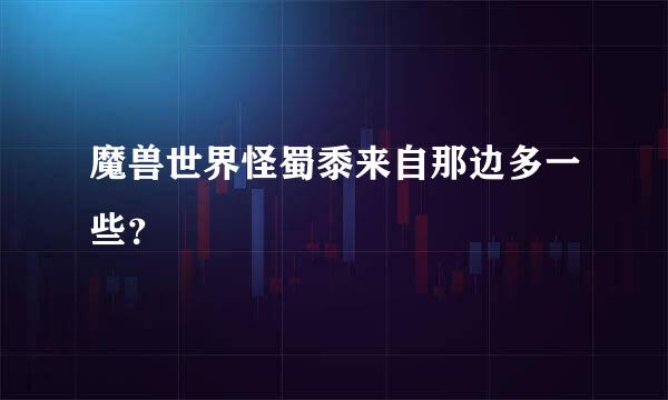 魔兽世界怪蜀黍来自那边多一些？