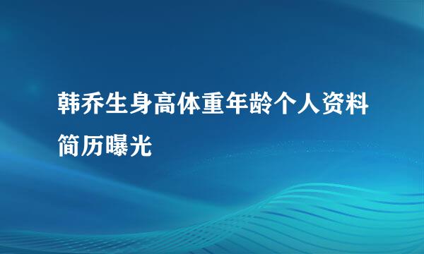 韩乔生身高体重年龄个人资料简历曝光