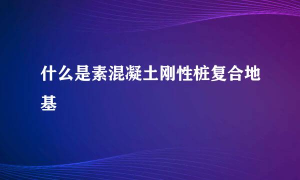 什么是素混凝土刚性桩复合地基