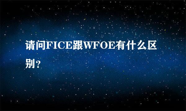 请问FICE跟WFOE有什么区别？