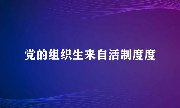 党的组织生来自活制度度