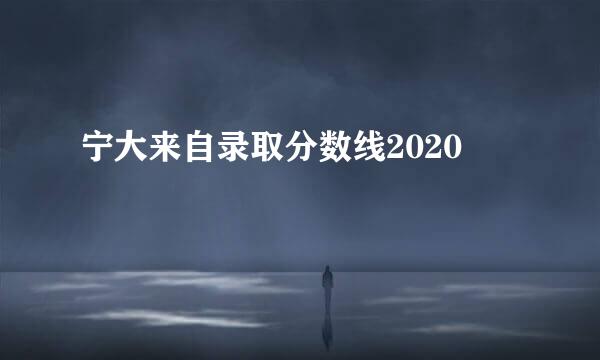 宁大来自录取分数线2020