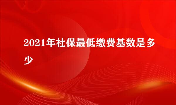 2021年社保最低缴费基数是多少