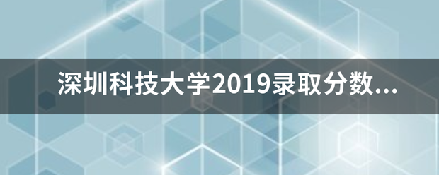 深圳材语吧现振不科技大学2019录取分数线？