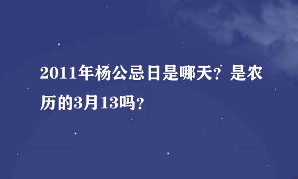 2011年杨公忌日是哪天？是农历的3月13吗？