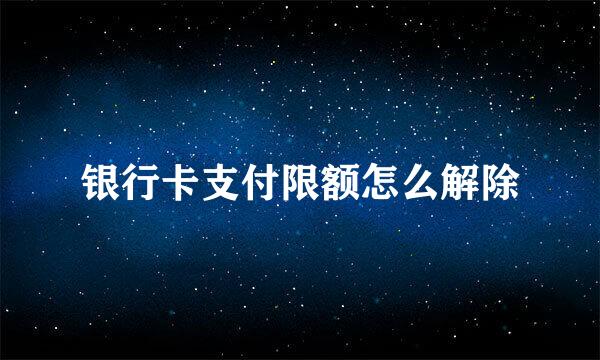 银行卡支付限额怎么解除