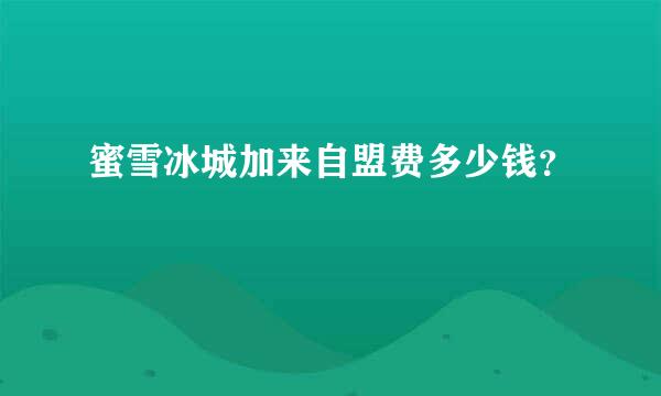 蜜雪冰城加来自盟费多少钱？