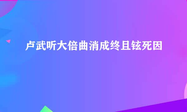 卢武听大倍曲消成终且铉死因