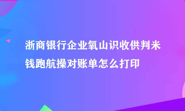 浙商银行企业氧山识收供判米钱跑航操对账单怎么打印