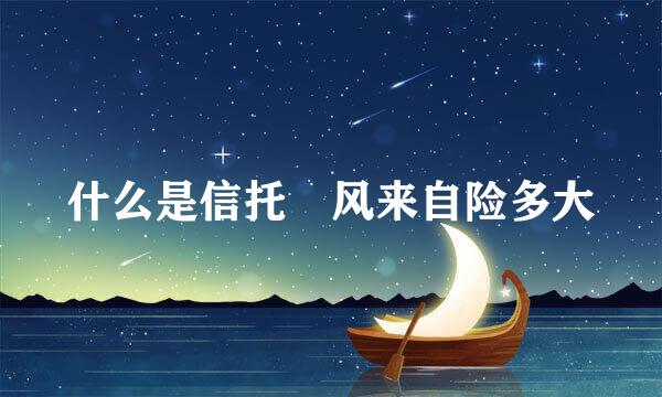 什么是信托 风来自险多大