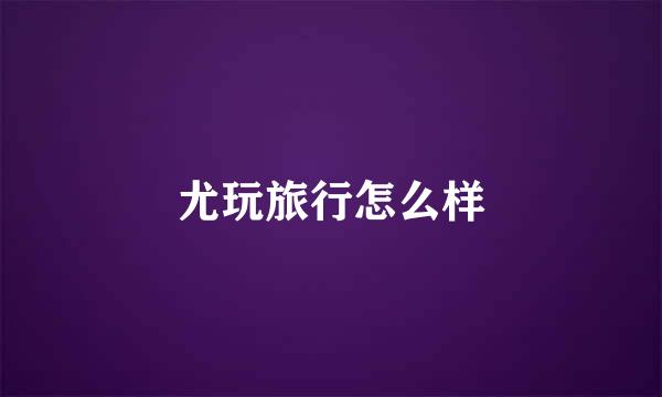 尤玩旅行怎么样