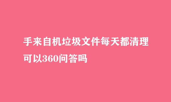 手来自机垃圾文件每天都清理可以360问答吗