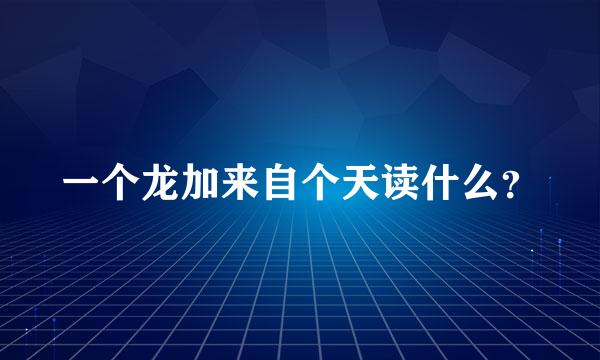 一个龙加来自个天读什么？