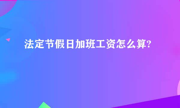 法定节假日加班工资怎么算?
