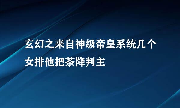 玄幻之来自神级帝皇系统几个女排他把茶降判主