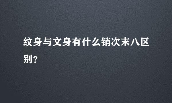 纹身与文身有什么销次末八区别？