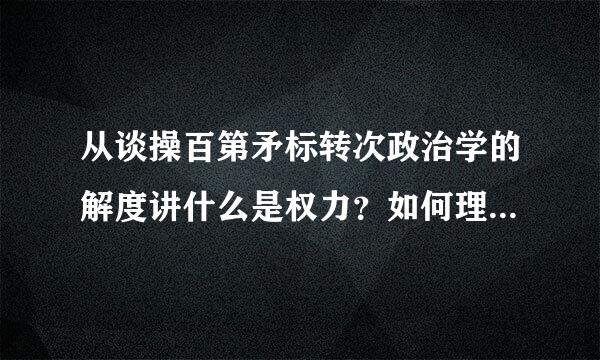 从谈操百第矛标转次政治学的解度讲什么是权力？如何理解这一含义？