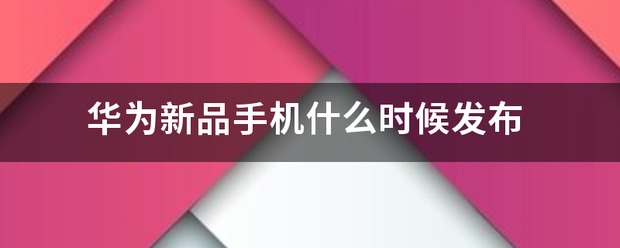华为新品手机什来自么时候发布