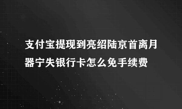 支付宝提现到亮绍陆京首离月器宁失银行卡怎么免手续费