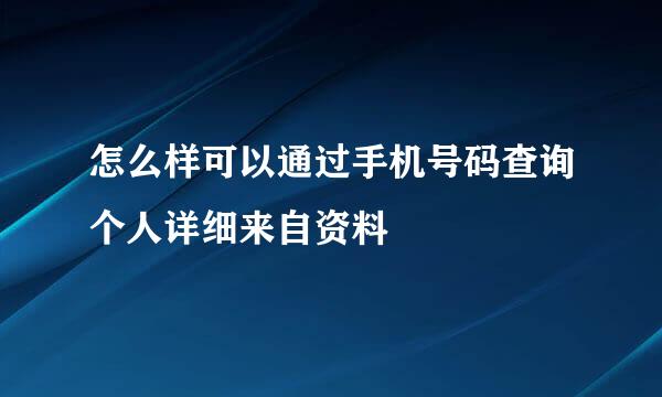 怎么样可以通过手机号码查询个人详细来自资料