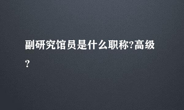 副研究馆员是什么职称?高级？