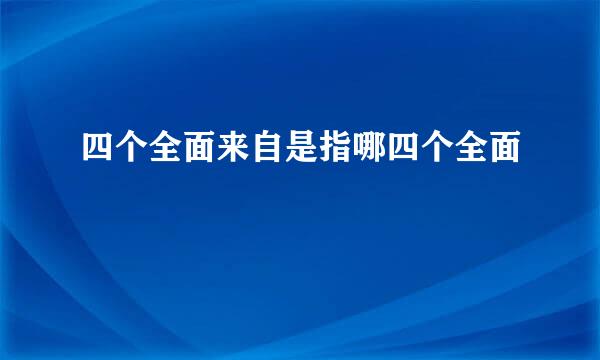 四个全面来自是指哪四个全面