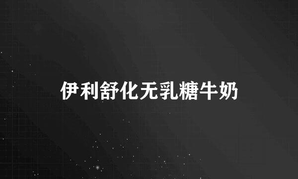 伊利舒化无乳糖牛奶