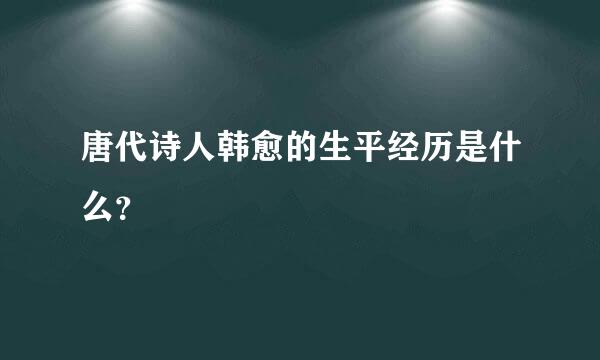 唐代诗人韩愈的生平经历是什么？