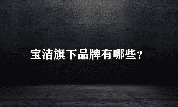 宝洁旗下品牌有哪些？