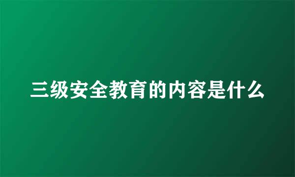 三级安全教育的内容是什么