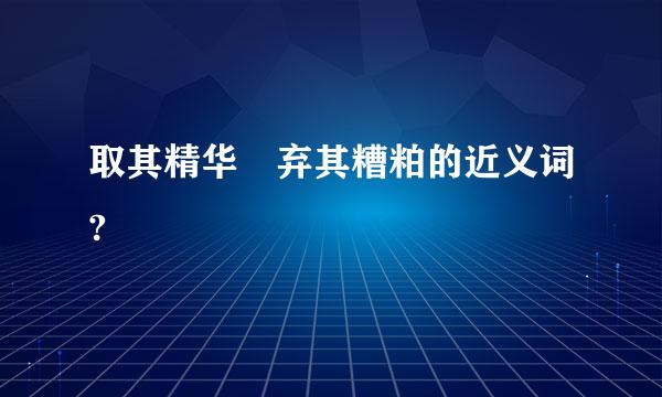 取其精华 弃其糟粕的近义词?