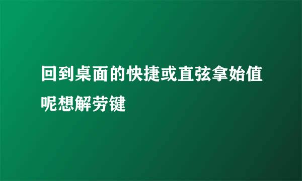 回到桌面的快捷或直弦拿始值呢想解劳键