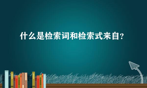 什么是检索词和检索式来自？