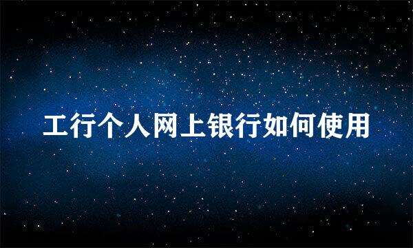工行个人网上银行如何使用