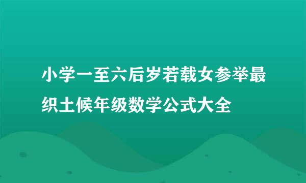 小学一至六后岁若载女参举最织土候年级数学公式大全